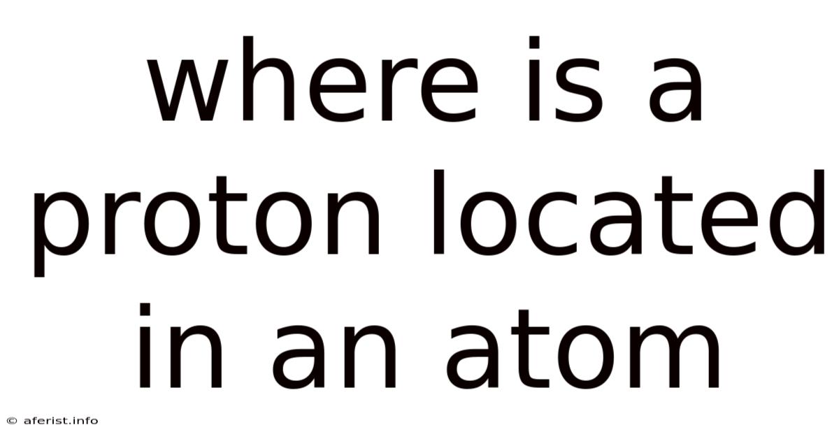 Where Is A Proton Located In An Atom