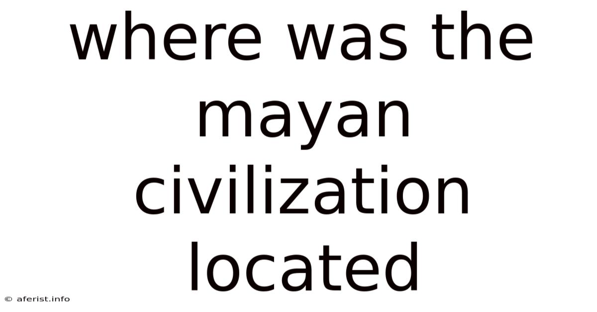 Where Was The Mayan Civilization Located
