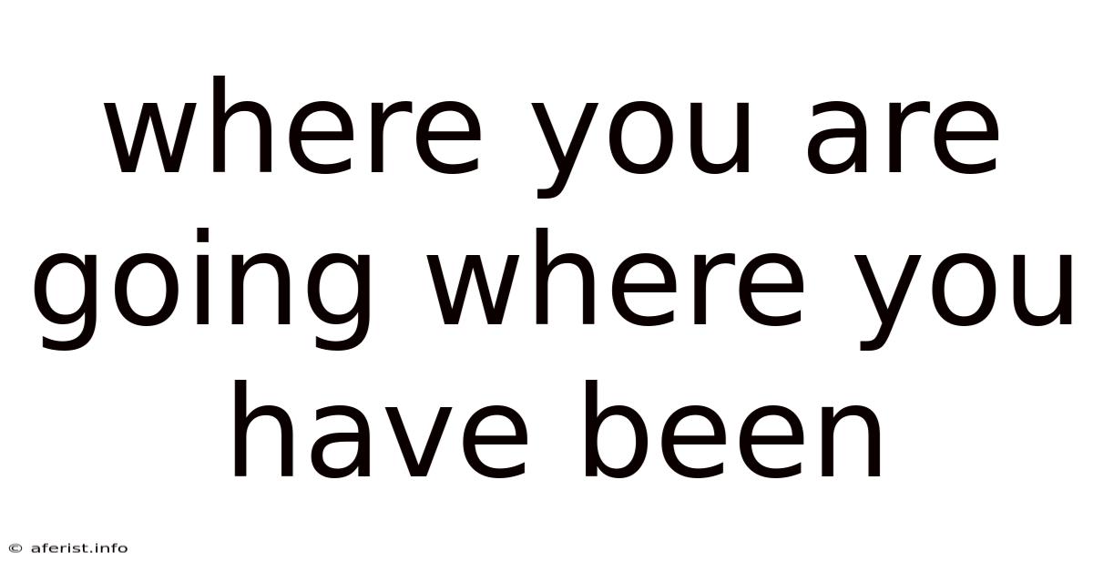 Where You Are Going Where You Have Been